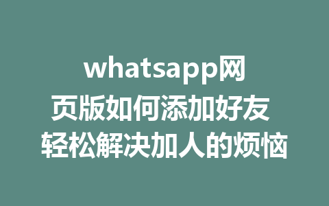 whatsapp网页版如何添加好友 轻松解决加人的烦恼