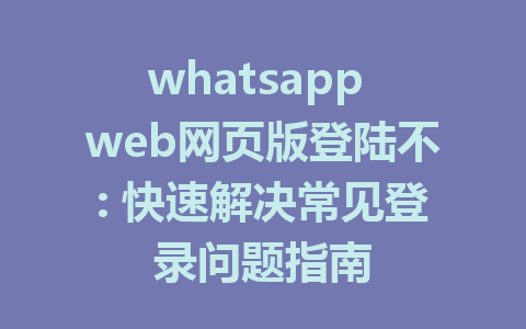 whatsapp web网页版登陆不: 快速解决常见登录问题指南