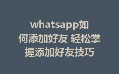 whatsapp如何添加好友 轻松掌握添加好友技巧