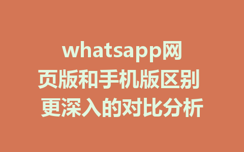 whatsapp网页版和手机版区别 更深入的对比分析