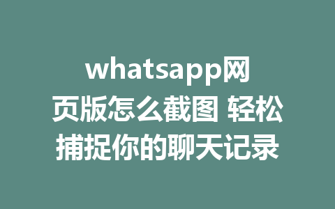 whatsapp网页版怎么截图 轻松捕捉你的聊天记录