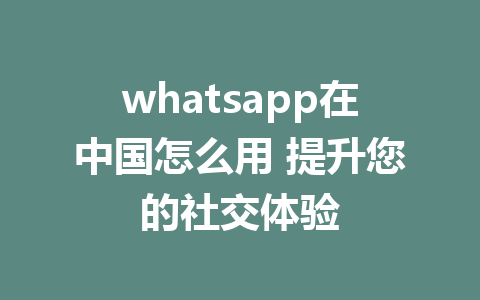 whatsapp在中国怎么用 提升您的社交体验