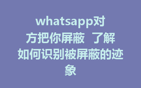 whatsapp对方把你屏蔽  了解如何识别被屏蔽的迹象