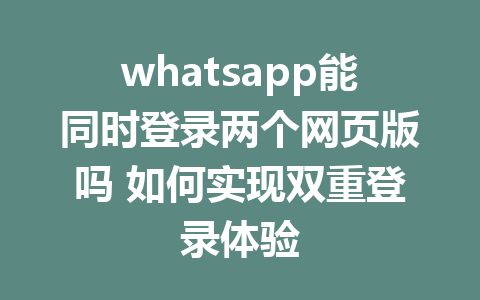 whatsapp能同时登录两个网页版吗 如何实现双重登录体验