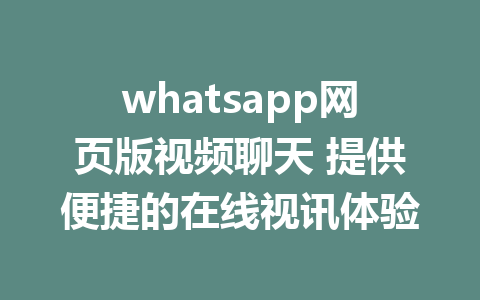 whatsapp网页版视频聊天 提供便捷的在线视讯体验