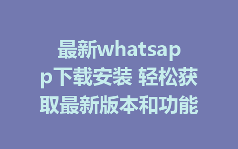 最新whatsapp下载安装 轻松获取最新版本和功能