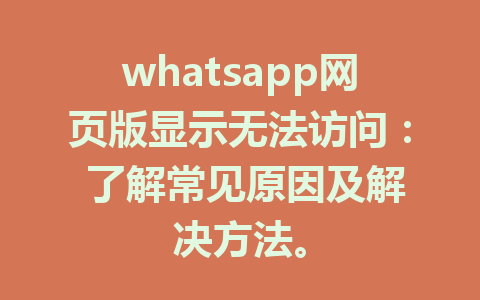 whatsapp网页版显示无法访问： 了解常见原因及解决方法。