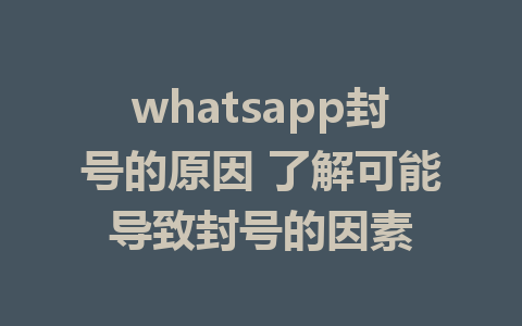 whatsapp封号的原因 了解可能导致封号的因素