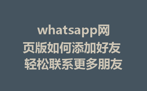 whatsapp网页版如何添加好友 轻松联系更多朋友