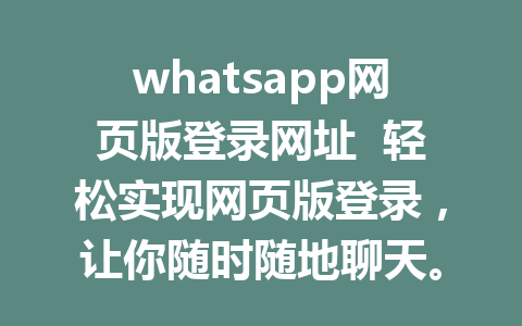 whatsapp网页版登录网址  轻松实现网页版登录，让你随时随地聊天。