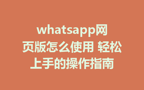 whatsapp网页版怎么使用 轻松上手的操作指南