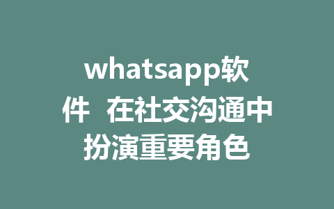 whatsapp软件  在社交沟通中扮演重要角色