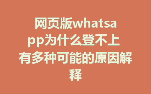 网页版whatsapp为什么登不上 有多种可能的原因解释