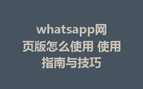 whatsapp网页版怎么使用 使用指南与技巧