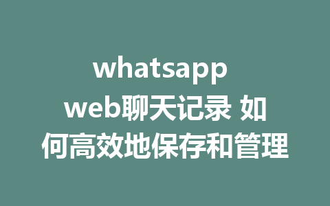 whatsapp web聊天记录 如何高效地保存和管理