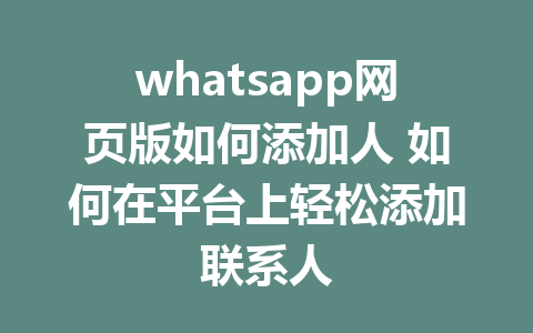 whatsapp网页版如何添加人 如何在平台上轻松添加联系人