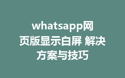 whatsapp网页版显示白屏 解决方案与技巧