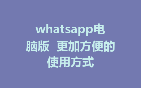 whatsapp电脑版  更加方便的使用方式