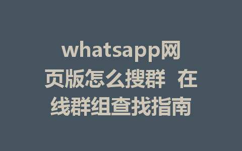 whatsapp网页版怎么搜群  在线群组查找指南