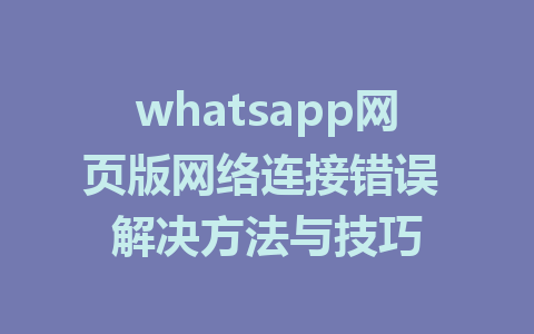 whatsapp网页版网络连接错误 解决方法与技巧