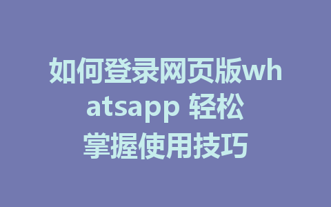 如何登录网页版whatsapp 轻松掌握使用技巧