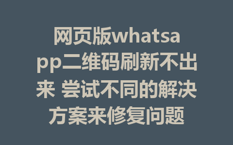 网页版whatsapp二维码刷新不出来 尝试不同的解决方案来修复问题