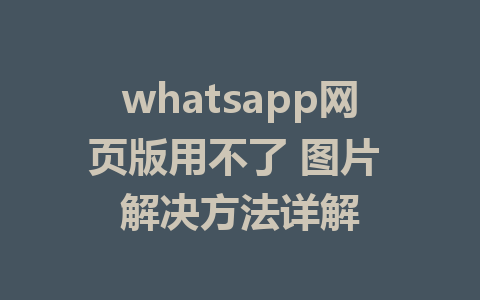 whatsapp网页版用不了 图片 解决方法详解