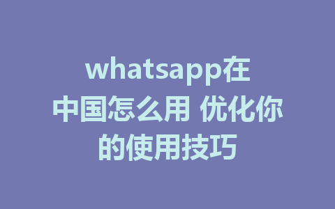 whatsapp在中国怎么用 优化你的使用技巧