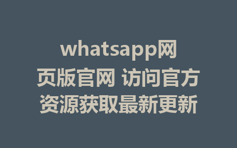 whatsapp网页版官网 访问官方资源获取最新更新