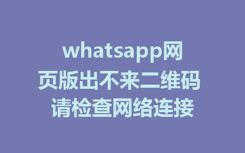 whatsapp网页版出不来二维码 请检查网络连接