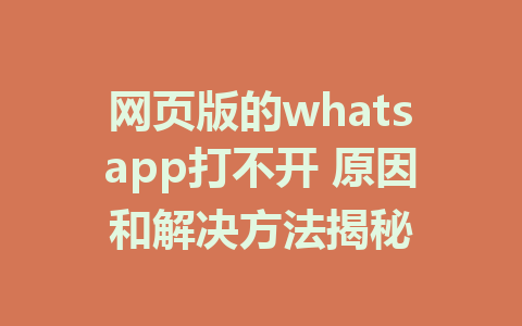 网页版的whatsapp打不开 原因和解决方法揭秘