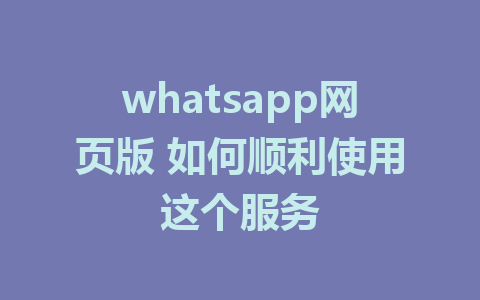 whatsapp网页版 如何顺利使用这个服务