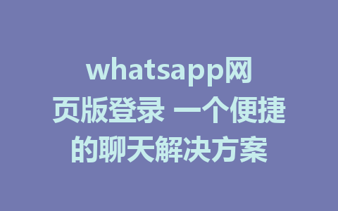 whatsapp网页版登录 一个便捷的聊天解决方案