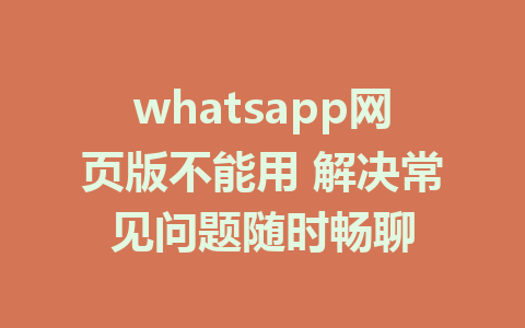 whatsapp网页版不能用 解决常见问题随时畅聊