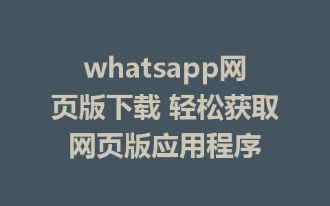 whatsapp网页版下载 轻松获取网页版应用程序