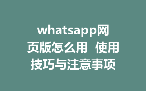 whatsapp网页版怎么用  使用技巧与注意事项