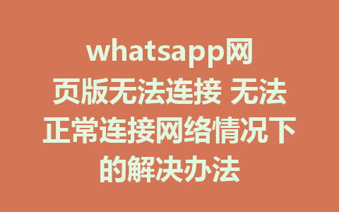 whatsapp网页版无法连接 无法正常连接网络情况下的解决办法