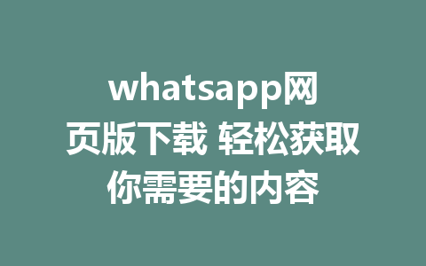 whatsapp网页版下载 轻松获取你需要的内容