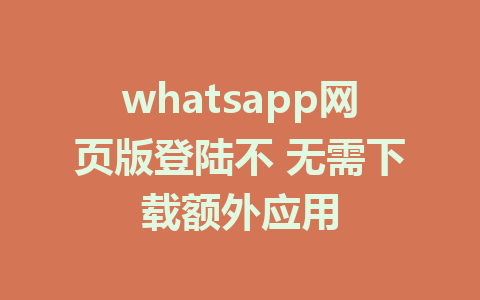 whatsapp网页版登陆不 无需下载额外应用