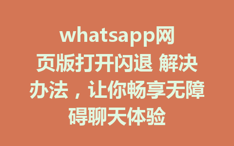 whatsapp网页版打开闪退 解决办法，让你畅享无障碍聊天体验