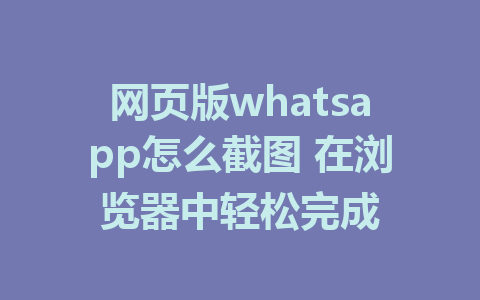 网页版whatsapp怎么截图 在浏览器中轻松完成