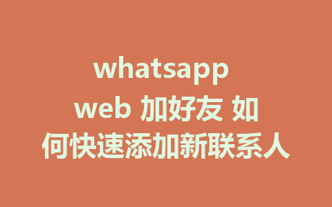 whatsapp web 加好友 如何快速添加新联系人