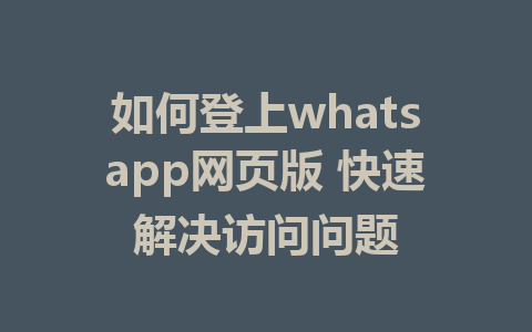 如何登上whatsapp网页版 快速解决访问问题