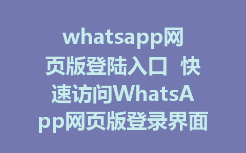 whatsapp网页版登陆入口  快速访问WhatsApp网页版登录界面