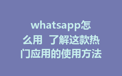 whatsapp怎么用  了解这款热门应用的使用方法