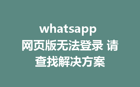 whatsapp 网页版无法登录 请查找解决方案