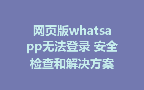 网页版whatsapp无法登录 安全检查和解决方案