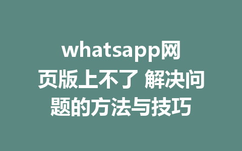 whatsapp网页版上不了 解决问题的方法与技巧