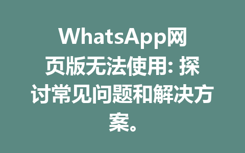 WhatsApp网页版无法使用: 探讨常见问题和解决方案。