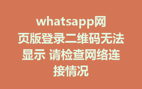 whatsapp网页版登录二维码无法显示 请检查网络连接情况